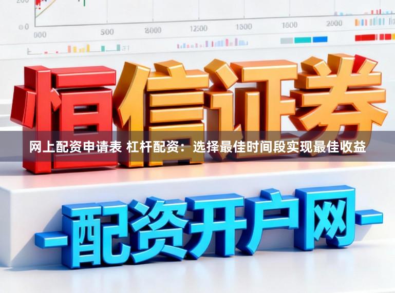网上配资申请表 杠杆配资：选择最佳时间段实现最佳收益