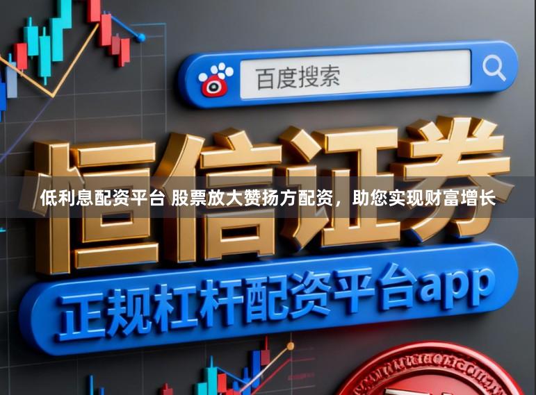低利息配资平台 股票放大赞扬方配资，助您实现财富增长