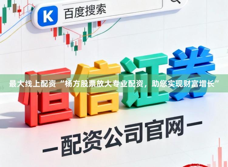最大线上配资 “杨方股票放大专业配资，助您实现财富增长”