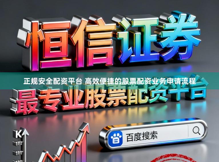 正规安全配资平台 高效便捷的股票配资业务申请流程