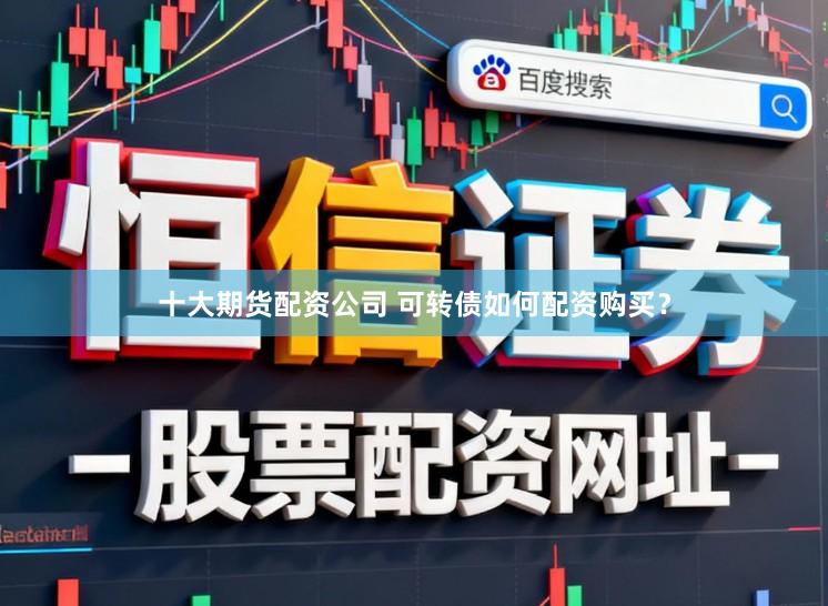十大期货配资公司 可转债如何配资购买？