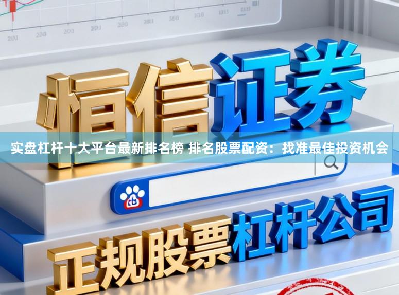 实盘杠杆十大平台最新排名榜 排名股票配资：找准最佳投资机会