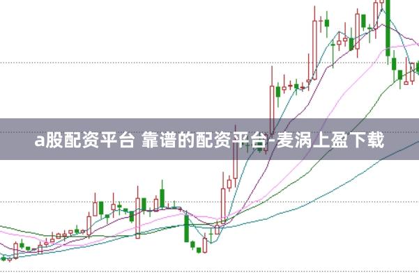a股配资平台 靠谱的配资平台-麦涡上盈下载