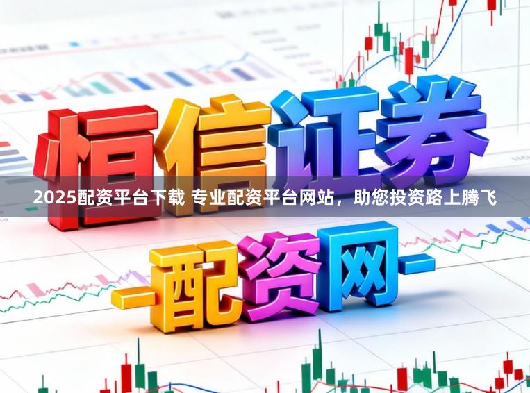 2025配资平台下载 专业配资平台网站，助您投资路上腾飞