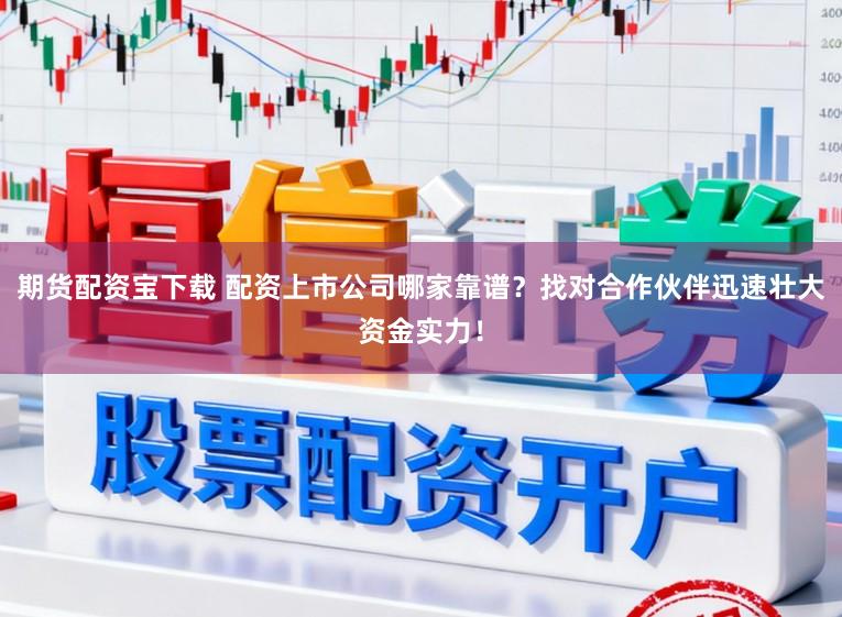 期货配资宝下载 配资上市公司哪家靠谱？找对合作伙伴迅速壮大资金实力！