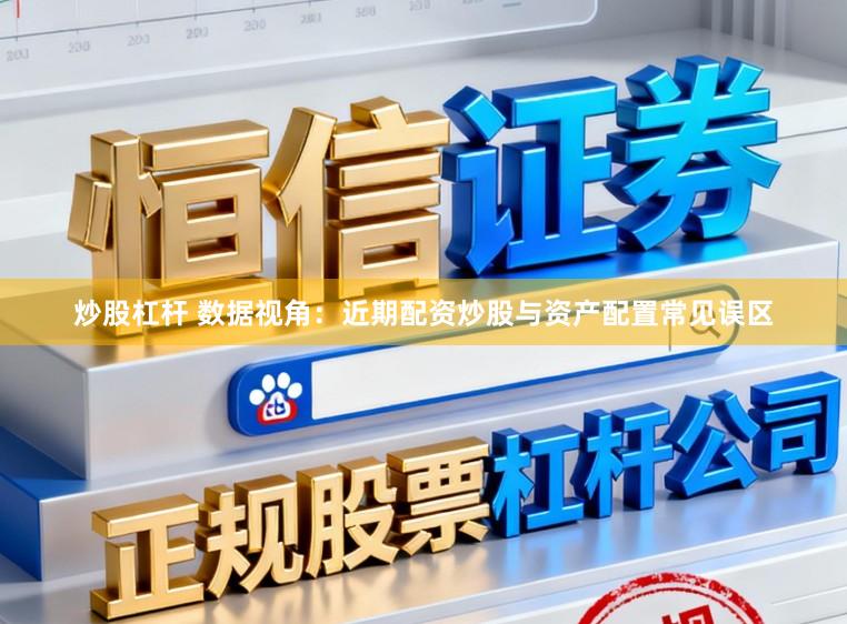 炒股杠杆 数据视角：近期配资炒股与资产配置常见误区