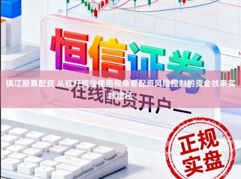 镇江股票配资 从杠杆资金使用视角看配资风险控制的资金效率实践路径