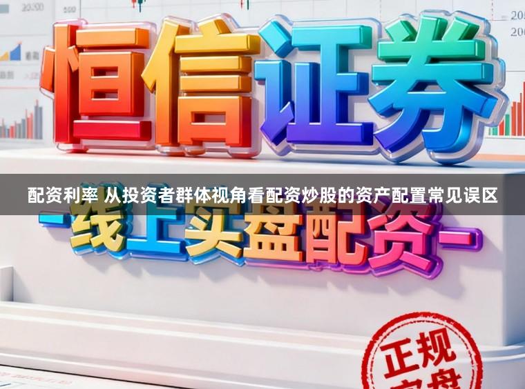 配资利率 从投资者群体视角看配资炒股的资产配置常见误区