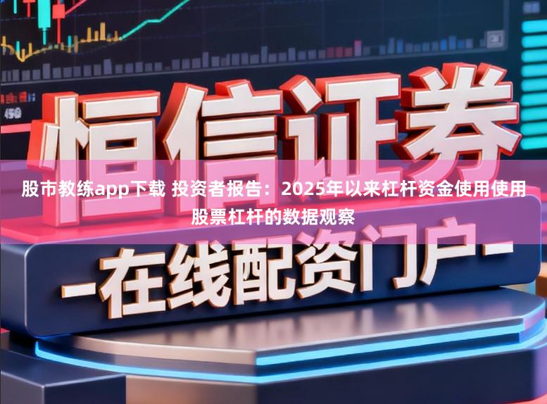 股市教练app下载 投资者报告：2025年以来杠杆资金使用使用股票杠杆的数据观察