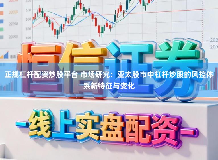 正规杠杆配资炒股平台 市场研究：亚太股市中杠杆炒股的风控体系新特征与变化