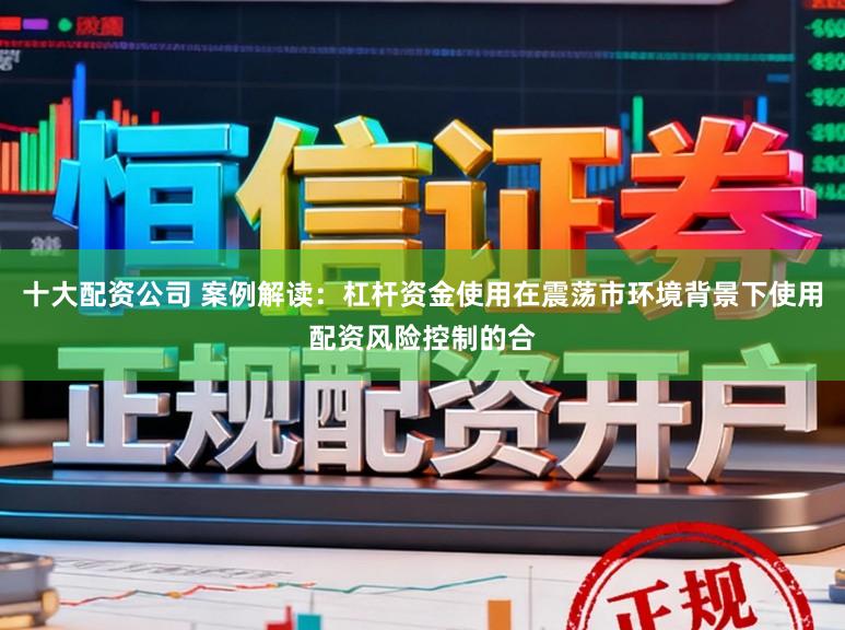 十大配资公司 案例解读：杠杆资金使用在震荡市环境背景下使用配资风险控制的合