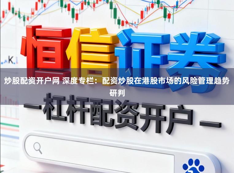 炒股配资开户网 深度专栏：配资炒股在港股市场的风险管理趋势研判