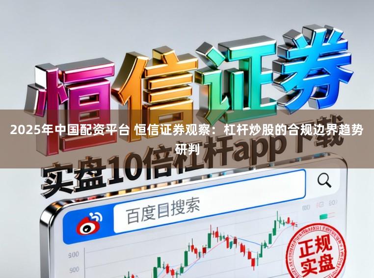 2025年中国配资平台 恒信证券观察：杠杆炒股的合规边界趋势研判