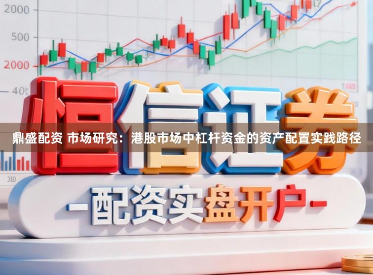 鼎盛配资 市场研究：港股市场中杠杆资金的资产配置实践路径