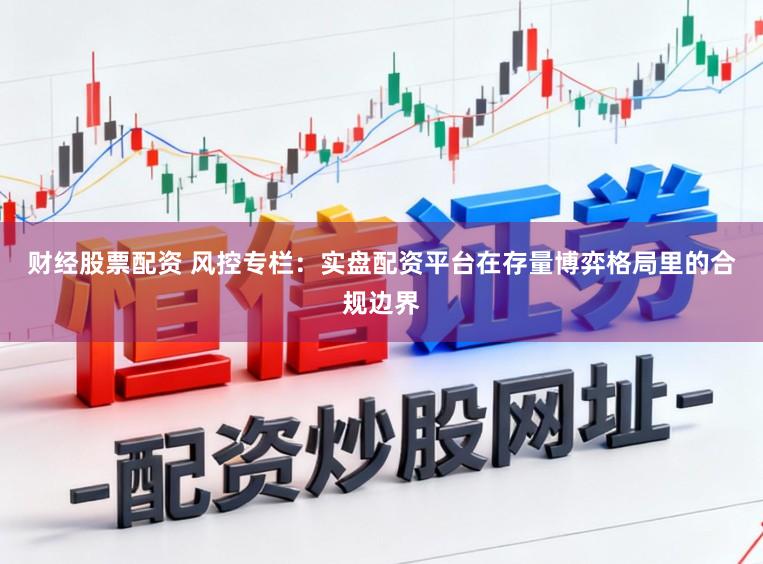 财经股票配资 风控专栏：实盘配资平台在存量博弈格局里的合规边界