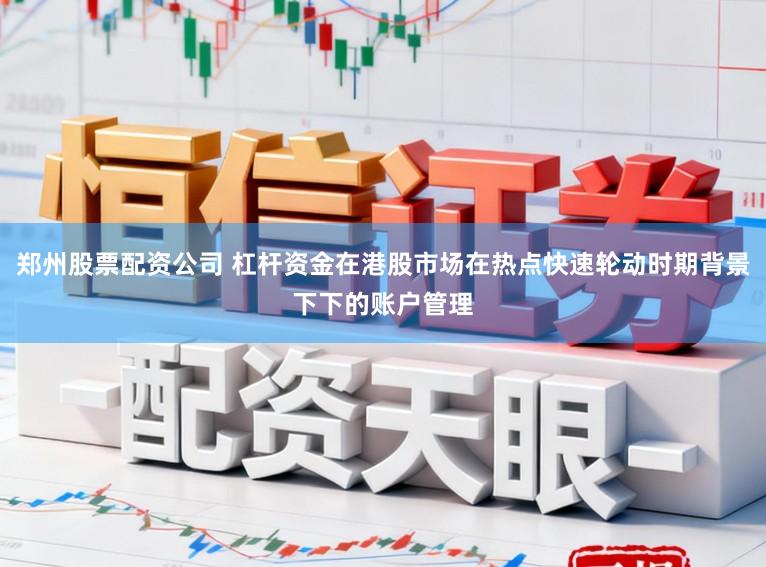 郑州股票配资公司 杠杆资金在港股市场在热点快速轮动时期背景下下的账户管理