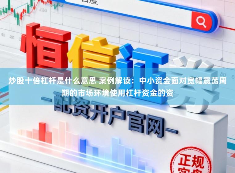 炒股十倍杠杆是什么意思 案例解读：中小资金面对宽幅震荡周期的市场环境使用杠杆资金的资