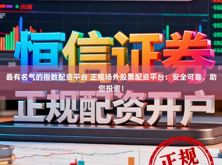 最有名气的指数配资平台 正规场外股票配资平台：安全可靠，助您投资！