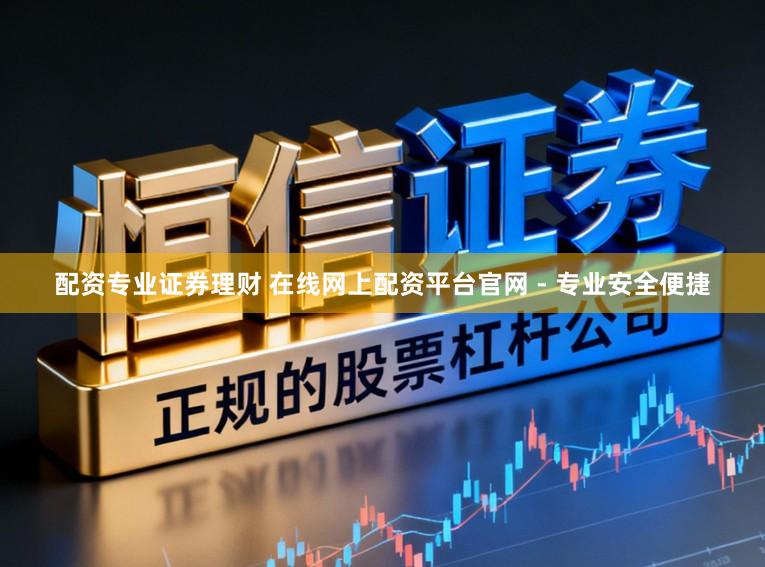 配资专业证券理财 在线网上配资平台官网 - 专业安全便捷