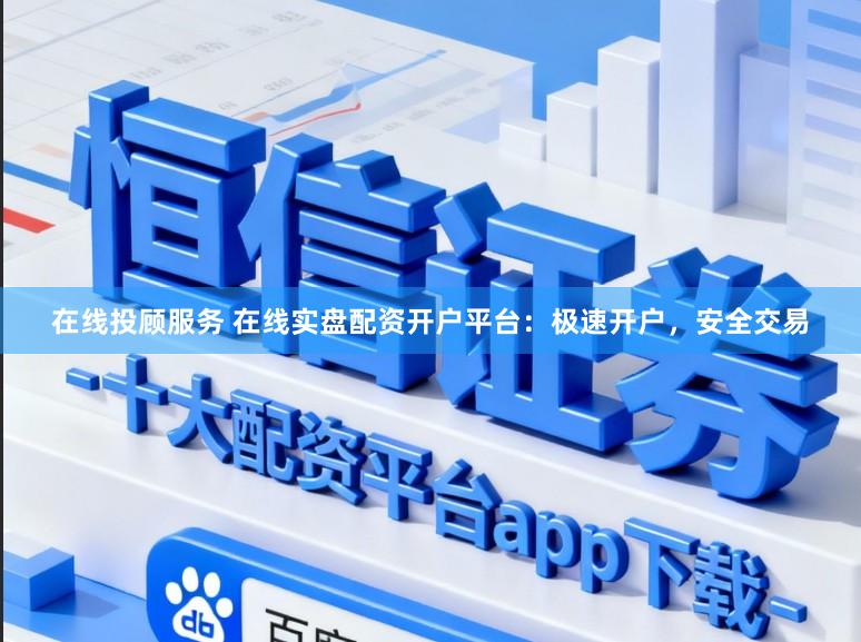 在线投顾服务 在线实盘配资开户平台：极速开户，安全交易