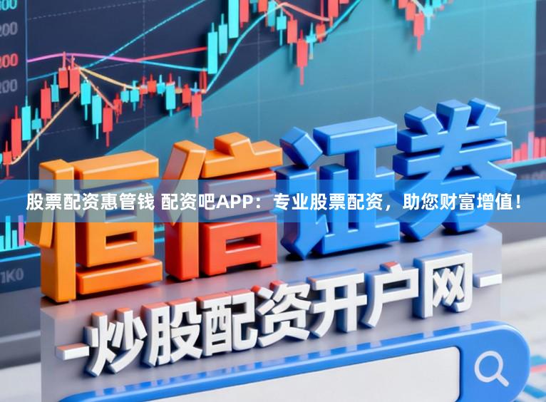 股票配资惠管钱 配资吧APP：专业股票配资，助您财富增值！