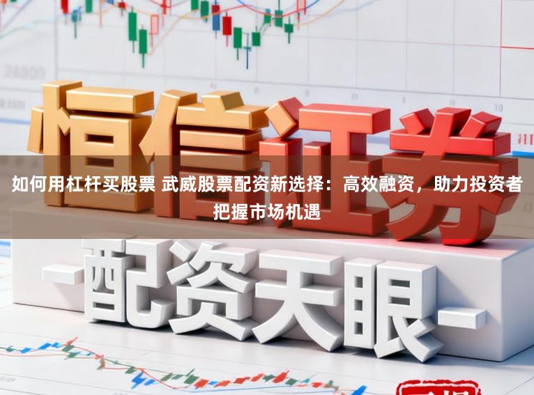 如何用杠杆买股票 武威股票配资新选择：高效融资，助力投资者把握市场机遇
