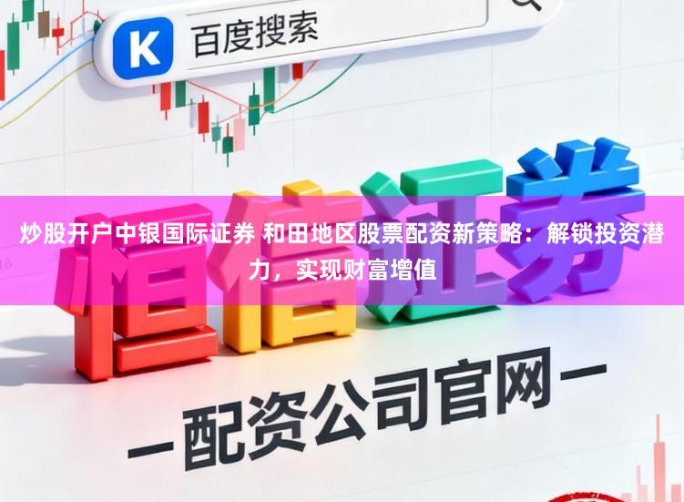 炒股开户中银国际证券 和田地区股票配资新策略：解锁投资潜力，实现财富增值