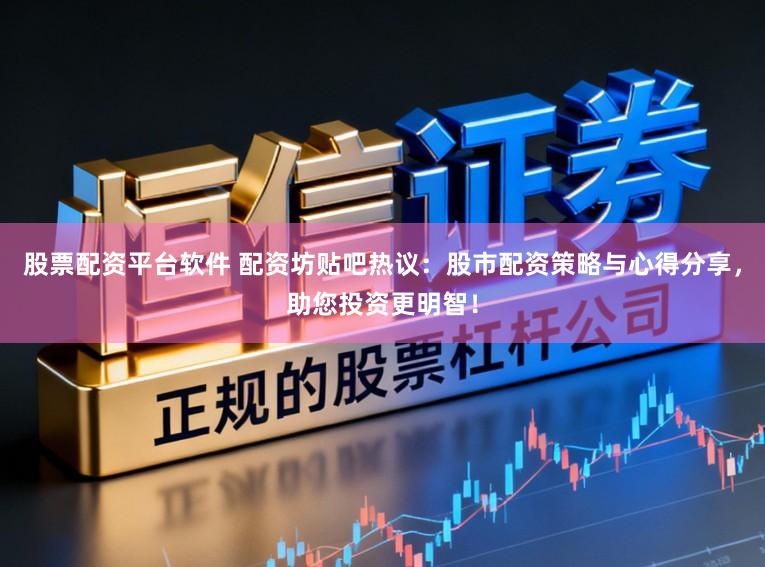 股票配资平台软件 配资坊贴吧热议:股市配资策略与心得分享,助您投资更明智!