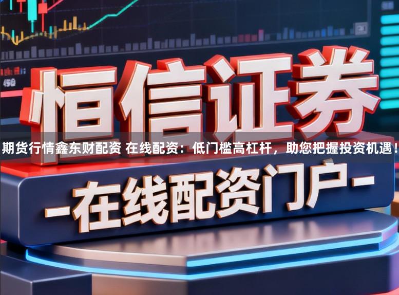 期货行情鑫东财配资 在线配资：低门槛高杠杆，助您把握投资机遇！