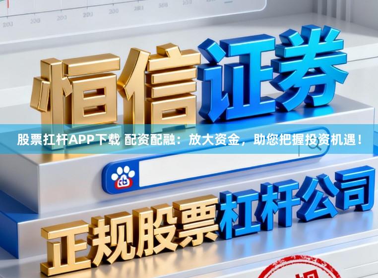 股票扛杆APP下载 配资配融：放大资金，助您把握投资机遇！