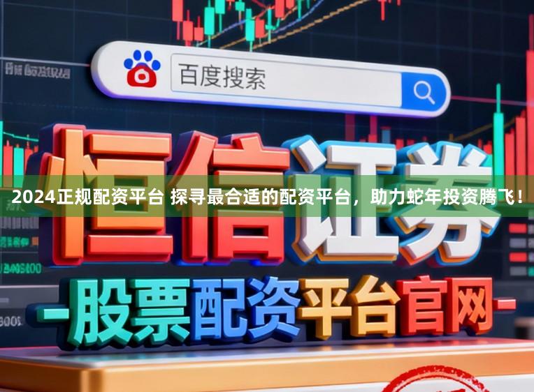 2024正规配资平台 探寻最合适的配资平台，助力蛇年投资腾飞！