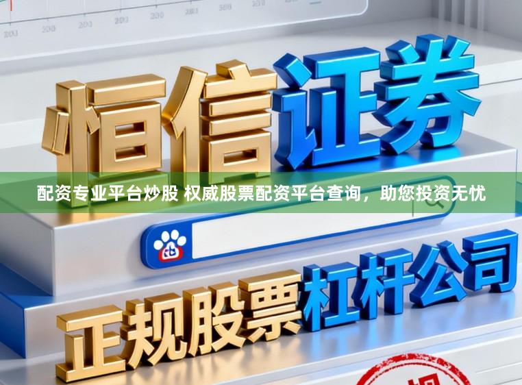配资专业平台炒股 权威股票配资平台查询，助您投资无忧
