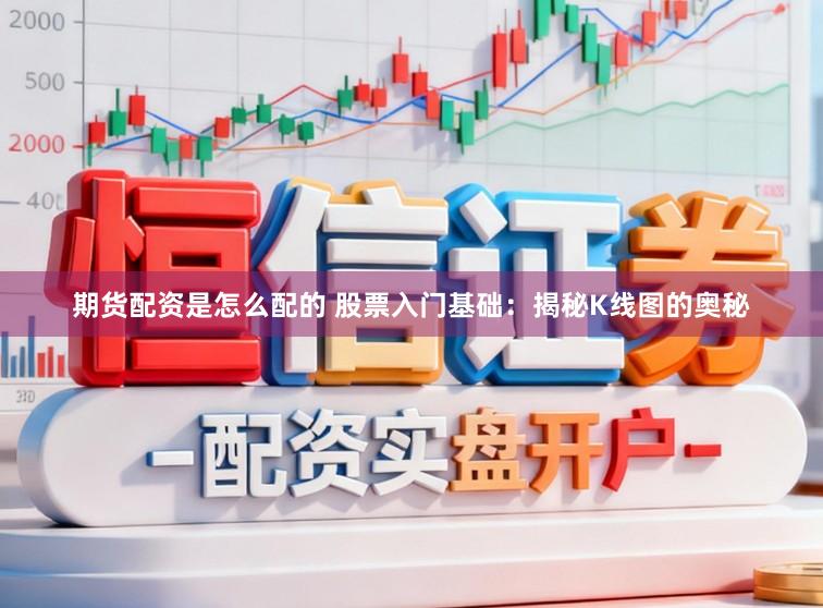 期货配资是怎么配的 股票入门基础：揭秘K线图的奥秘