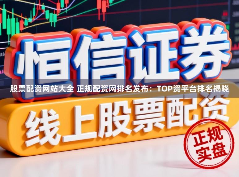 股票配资网站大全 正规配资网排名发布：TOP资平台排名揭晓