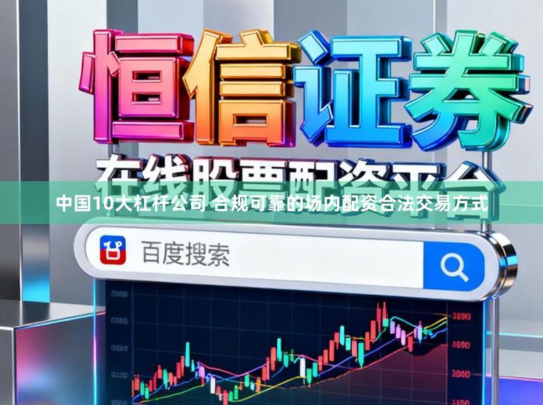中国10大杠杆公司 合规可靠的场内配资合法交易方式