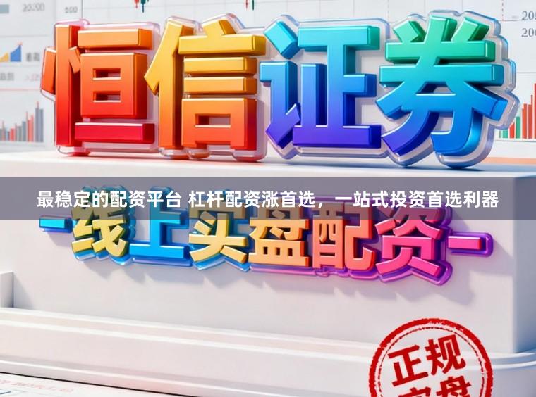最稳定的配资平台 杠杆配资涨首选，一站式投资首选利器