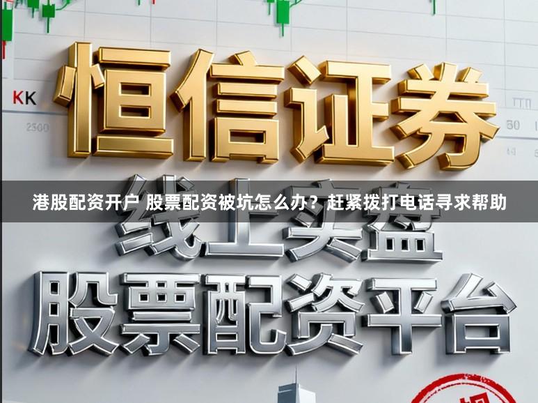 港股配资开户 股票配资被坑怎么办？赶紧拨打电话寻求帮助