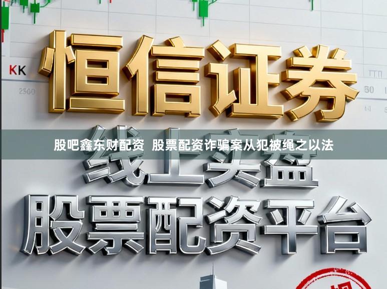 股吧鑫东财配资  股票配资诈骗案从犯被绳之以法