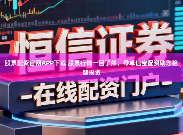 股票配资官网APP下载 股票行情一目了然，零卓信宝配资助您稳健投资