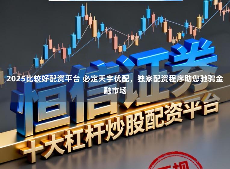 2025比较好配资平台 必定天宇优配，独家配资程序助您驰骋金融市场