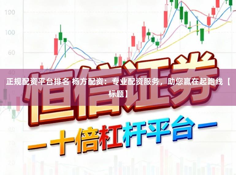 正规配资平台排名 杨方配资：专业配资服务，助您赢在起跑线【标题】