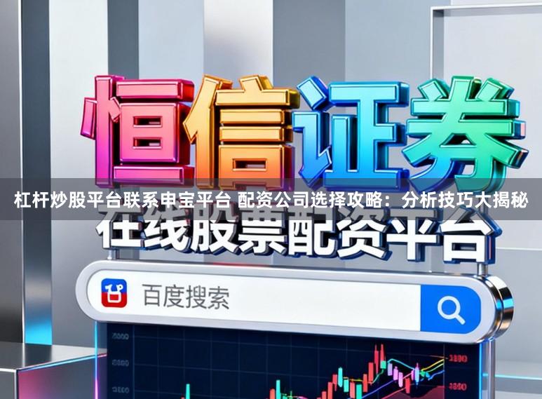杠杆炒股平台联系申宝平台 配资公司选择攻略：分析技巧大揭秘