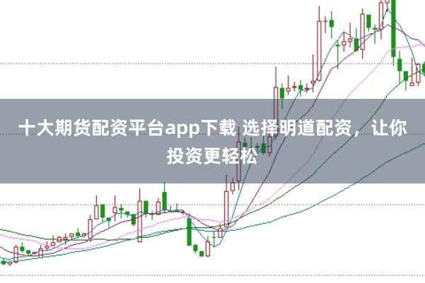 十大期货配资平台app下载 选择明道配资，让你投资更轻松