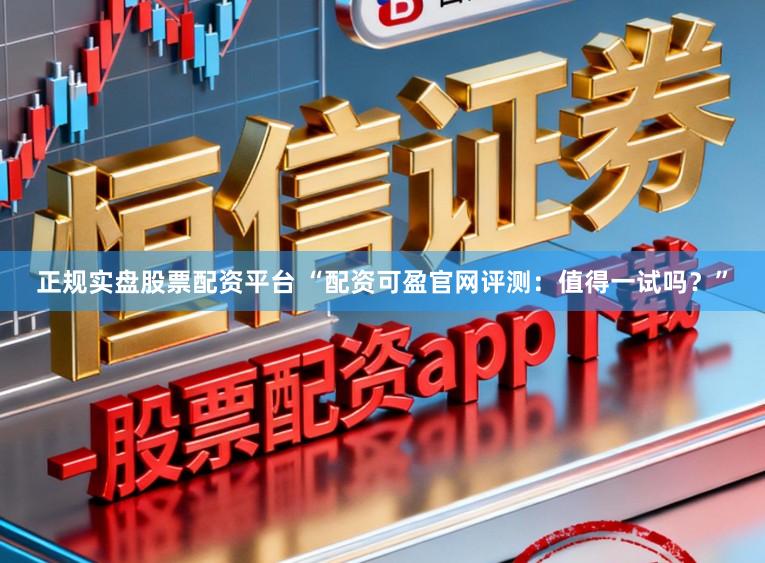 正规实盘股票配资平台 “配资可盈官网评测：值得一试吗？”