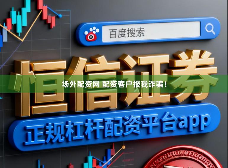 场外配资网 配资客户报我诈骗！