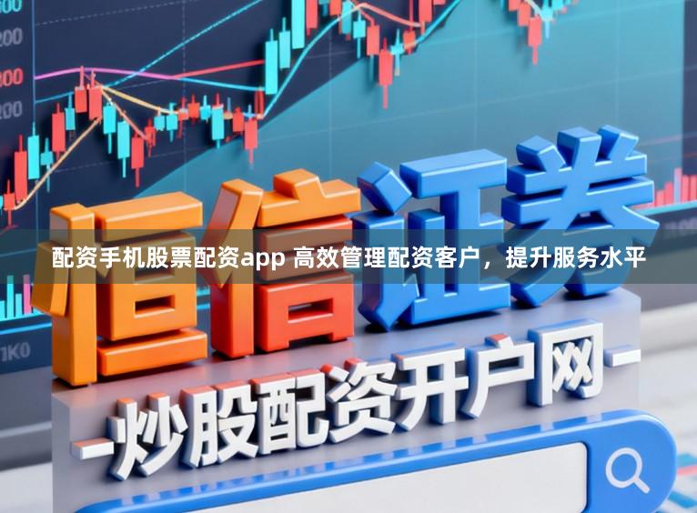 配资手机股票配资app 高效管理配资客户，提升服务水平
