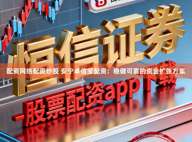 配资网络配资炒股 安宁卓信宝配资：稳健可靠的资金扩张方案