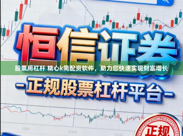 股票用杠杆 精心k简配资软件，助力您快速实现财富增长