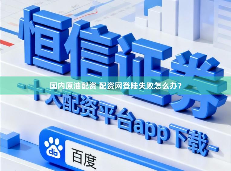 国内原油配资 配资网登陆失败怎么办？