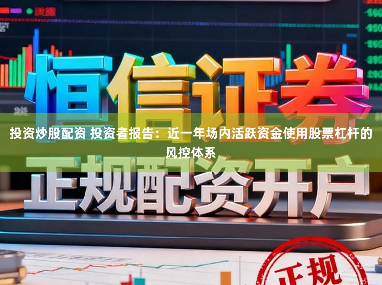 投资炒股配资 投资者报告：近一年场内活跃资金使用股票杠杆的风控体系